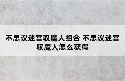 不思议迷宫驭魔人组合 不思议迷宫驭魔人怎么获得